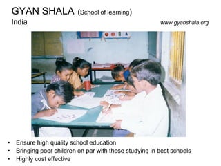 GYAN SHALA (School of learning)
India www.gyanshala.org
• Ensure high quality school education
• Bringing poor children on par with those studying in best schools
• Highly cost effective
 