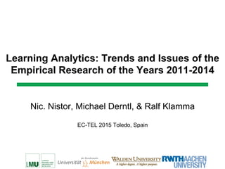 Learning Analytics: Trends and Issues of the
Empirical Research of the Years 2011-2014
Nic. Nistor, Michael Derntl, & Ralf Klamma
EC-TEL 2015 Toledo, Spain
 