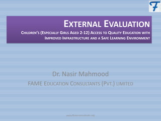 Dr. Nasir Mahmood
FAME EDUCATION CONSULTANTS (PVT.) LIMITED
www.fameconsultants.org
EXTERNAL EVALUATION
CHILDREN’S (ESPECIALLY GIRLS AGED 2-12) ACCESS TO QUALITY EDUCATION WITH
IMPROVED INFRASTRUCTURE AND A SAFE LEARNING ENVIRONMENT
 