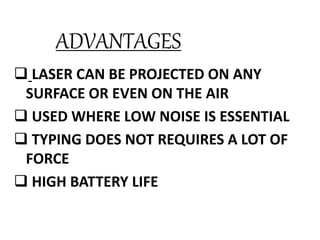 ADVANTAGES
 LASER CAN BE PROJECTED ON ANY
SURFACE OR EVEN ON THE AIR
 USED WHERE LOW NOISE IS ESSENTIAL
 TYPING DOES NOT REQUIRES A LOT OF
FORCE
 HIGH BATTERY LIFE
 