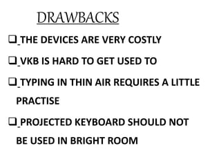 DRAWBACKS
 THE DEVICES ARE VERY COSTLY
 VKB IS HARD TO GET USED TO
 TYPING IN THIN AIR REQUIRES A LITTLE
PRACTISE
 PROJECTED KEYBOARD SHOULD NOT
BE USED IN BRIGHT ROOM
 