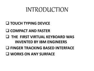 INTRODUCTION
 TOUCH TYPING DEVICE
 COMPACT AND FASTER
 THE FIRST VIRTUAL KEYBOARD WAS
INVENTED BY IBM ENGINEERS
 FINGER TRACKING BASED INTERFACE
 WORKS ON ANY SURFACE
 