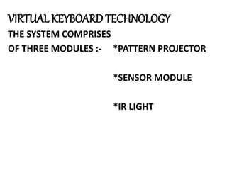 VIRTUAL KEYBOARD TECHNOLOGY
THE SYSTEM COMPRISES
OF THREE MODULES :- *PATTERN PROJECTOR
*SENSOR MODULE
*IR LIGHT
 