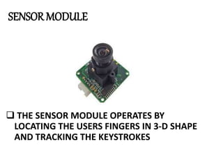 SENSOR MODULE
 THE SENSOR MODULE OPERATES BY
LOCATING THE USERS FINGERS IN 3-D SHAPE
AND TRACKING THE KEYSTROKES
 