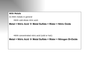 With Metals iii) With metals in general With cold dilute nitric acid: Metal + Nitric Acid    Metal Sulfate + Water + Nitric Oxide With concentrated nitric acid (cold or hot): Metal + Nitric Acid    Metal Sulfate + Water + Nitrogen Di-Oxide 