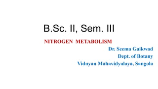 B.Sc. II, Sem. III
NITROGEN METABOLISM
Dr. Seema Gaikwad
Dept. of Botany
Vidnyan Mahavidyalaya, Sangola
 