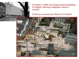 Cologne Archives Building, March 2009
On March 3, 2009, the Cologne Archives Building
in Cologne, Germany collapsed in about 3
minutes.
Could you evacuate your library in 3 minutes?
 