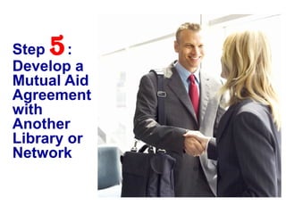 Step 5:
Develop a
Mutual Aid
Agreement
with
Another
Library or
Network
 