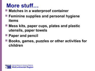 National Network of Libraries of Medicine
MidContinental Region
More stuff…
 Matches in a waterproof container
 Feminine supplies and personal hygiene
items
 Mess kits, paper cups, plates and plastic
utensils, paper towels
 Paper and pencil
 Books, games, puzzles or other activities for
children
 