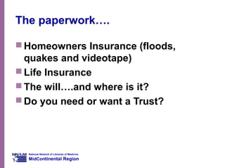 National Network of Libraries of Medicine
MidContinental Region
 Homeowners Insurance (floods,
quakes and videotape)
 Life Insurance
 The will….and where is it?
 Do you need or want a Trust?
The paperwork….
 