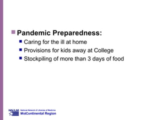 National Network of Libraries of Medicine
MidContinental Region
 Pandemic Preparedness:
 Caring for the ill at home
 Provisions for kids away at College
 Stockpiling of more than 3 days of food
 