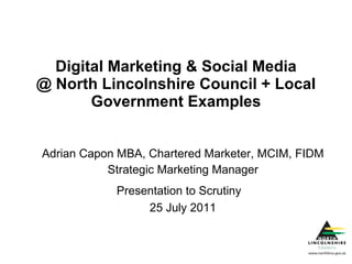 Digital Marketing & Social Media @ North Lincolnshire Council + Local Government Examples Adrian Capon MBA, Chartered Marketer, MCIM, FIDM Strategic Marketing Manager Presentation to Scrutiny  25 July 2011 
