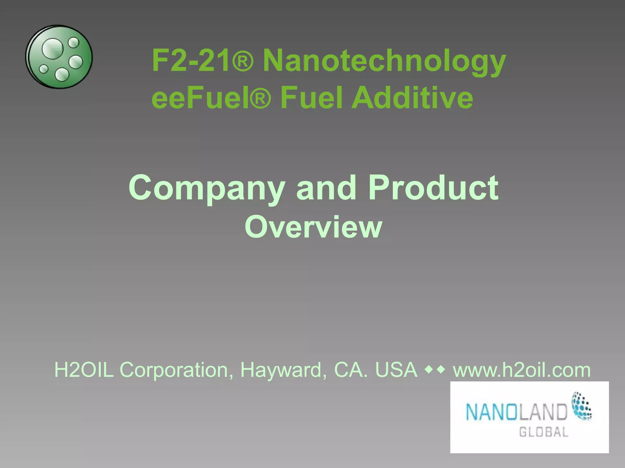 F2-21® Nanotechnology
eeFuel® Fuel Additive
Company and Product
Overview
H2OIL Corporation, Hayward, CA. USA ww www.h2oil.com