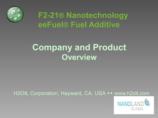 F2-21® Nanotechnology
eeFuel® Fuel Additive
Company and Product
Overview
H2OIL Corporation, Hayward, CA. USA ww www.h2oil.com
 