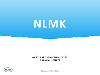1
NLMK
Moscow, 20 May 2014
Q1 2014 US GAAP CONSOLIDATED
FINANCIAL RESULTS
 