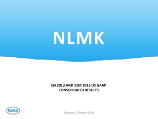 1
NLMK
Moscow, 27 March 2014
Q4 2013 AND 12M 2013 US GAAP
CONSOLIDATED RESULTS
 
