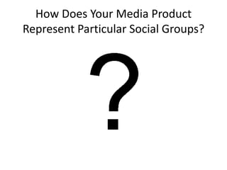How Does Your Media Product
Represent Particular Social Groups?
 