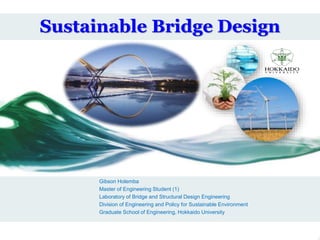 Sustainable Bridge Design
Gibson Holemba
Master of Engineering Student (1)
Laboratory of Bridge and Structural Design Engineering
Division of Engineering and Policy for Sustainable Environment
Graduate School of Engineering, Hokkaido University
 