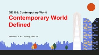 Hermenio Jr. B. Cabusog, MM, MA
GE 103: Contemporary World
Contemporary World
Defined
 