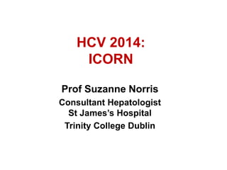 HCV 2014:
ICORN
Prof Suzanne Norris
Consultant Hepatologist
St James’s Hospital
Trinity College Dublin
 
