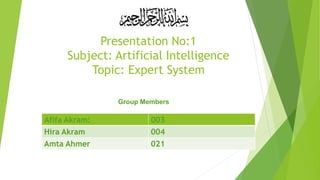 Presentation No:1
Subject: Artificial Intelligence
Topic: Expert System
Group Members
Afifa Akram: 003
Hira Akram 004
Amta Ahmer 021
 