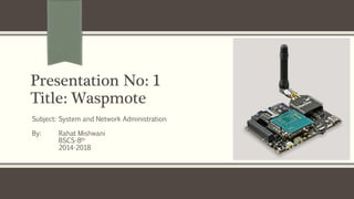 Presentation No: 1
Title: Waspmote
Subject: System and Network Administration
By: Rahat Mishwani
BSCS-8th
2014-2018
 