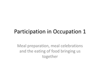 Participation in Occupation 1

 Meal preparation, meal celebrations
  and the eating of food bringing us
              together
 