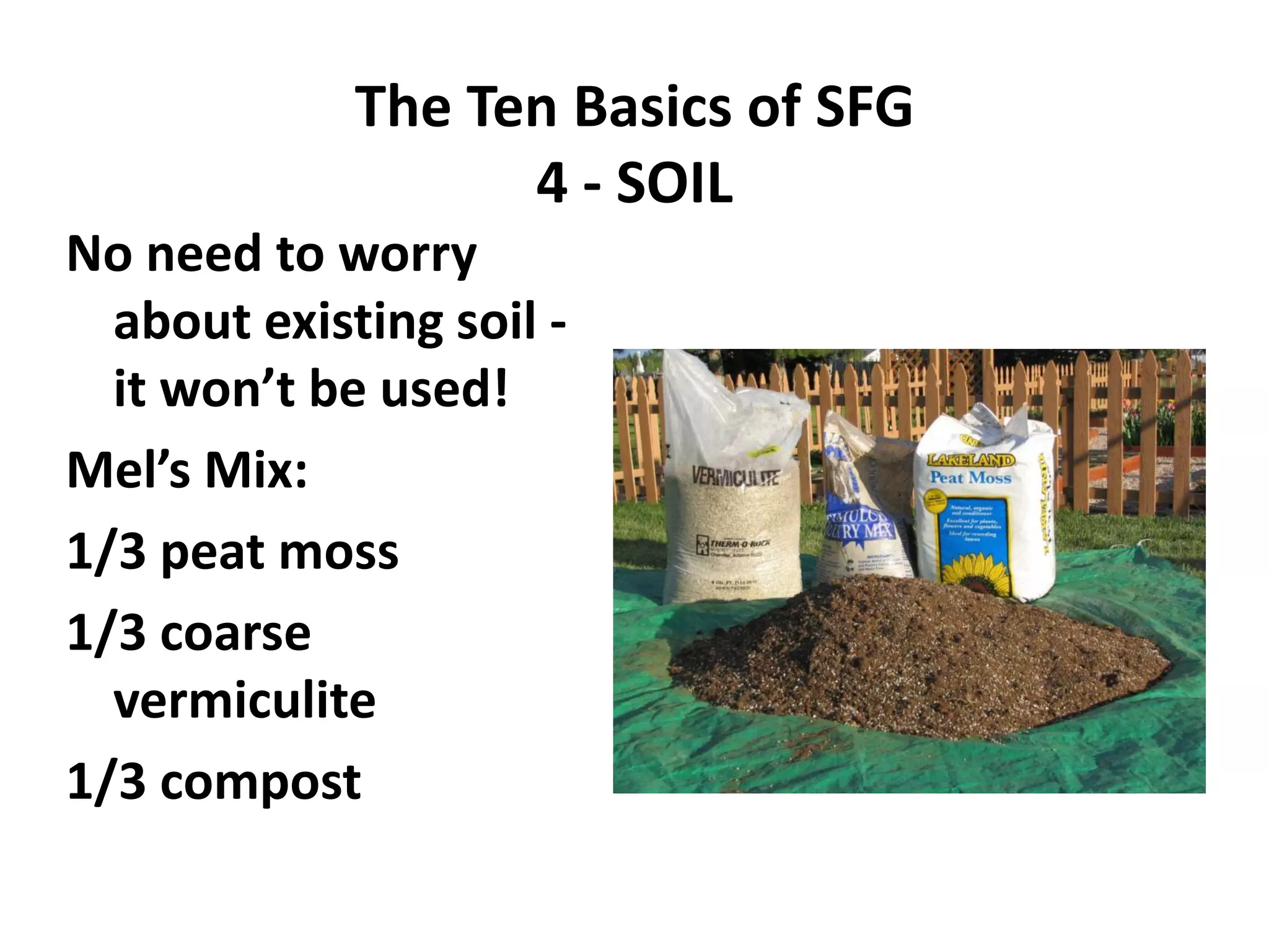 The Ten Basics of SFG
                   4 - SOIL
No need to worry
  about existing soil -
  it won’t be used!
Mel’s Mix:
1/3 peat moss
1/3 coarse
  vermiculite
1/3 compost
 