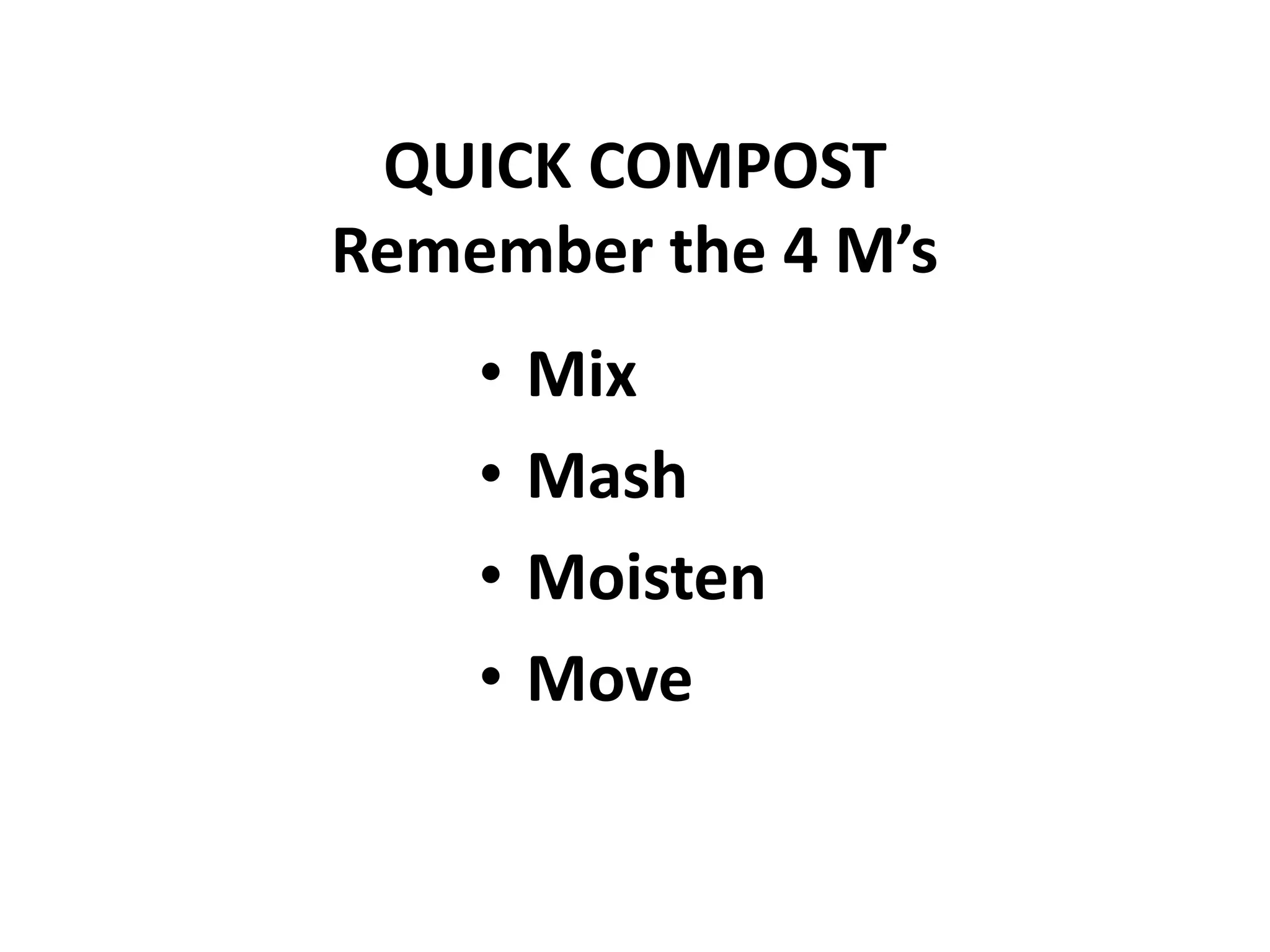 QUICK COMPOST
Remember the 4 M’s
    •   Mix
    •   Mash
    •   Moisten
    •   Move
 
