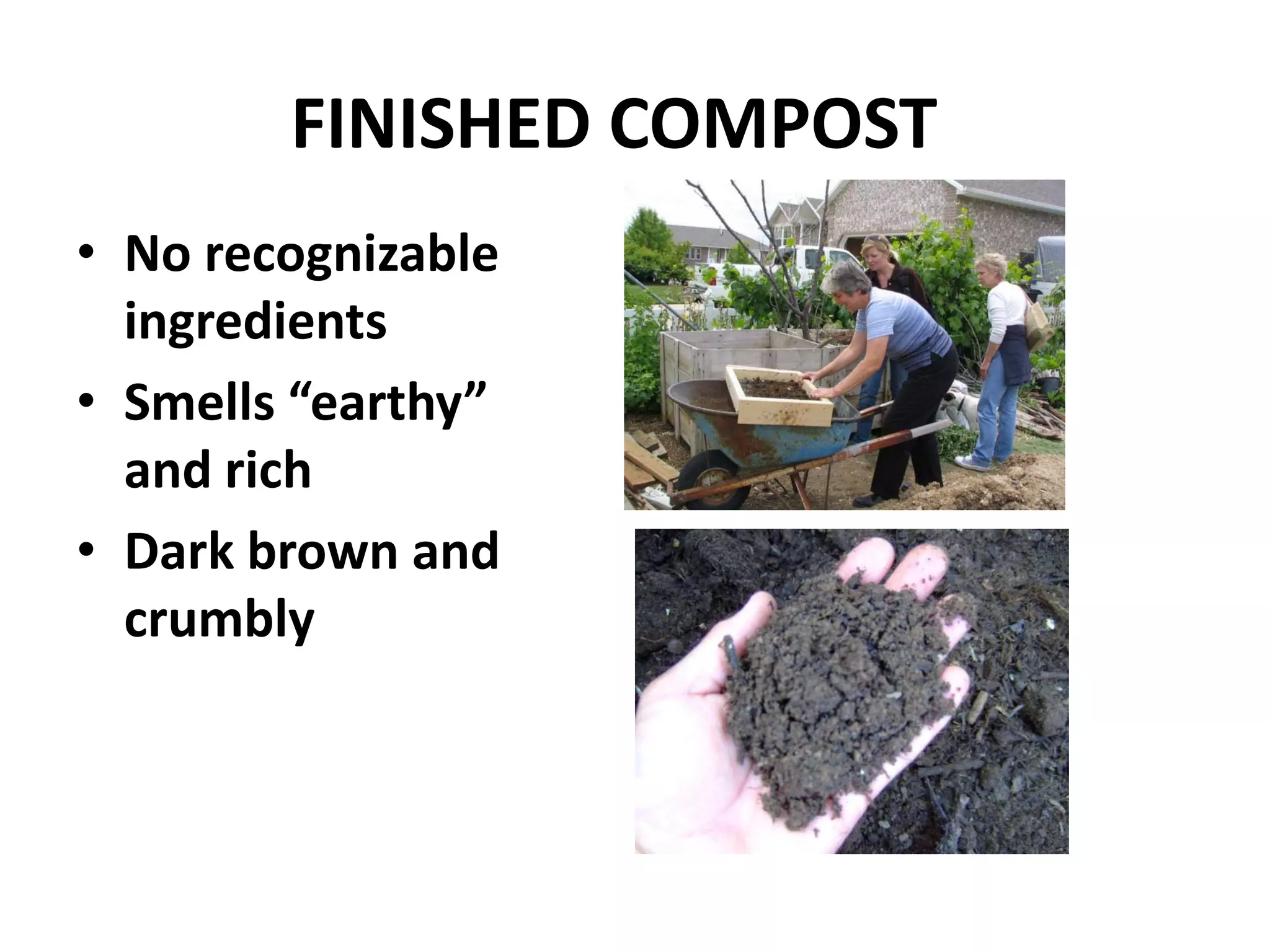 FINISHED COMPOST
• No recognizable
  ingredients
• Smells “earthy”
  and rich
• Dark brown and
  crumbly
 
