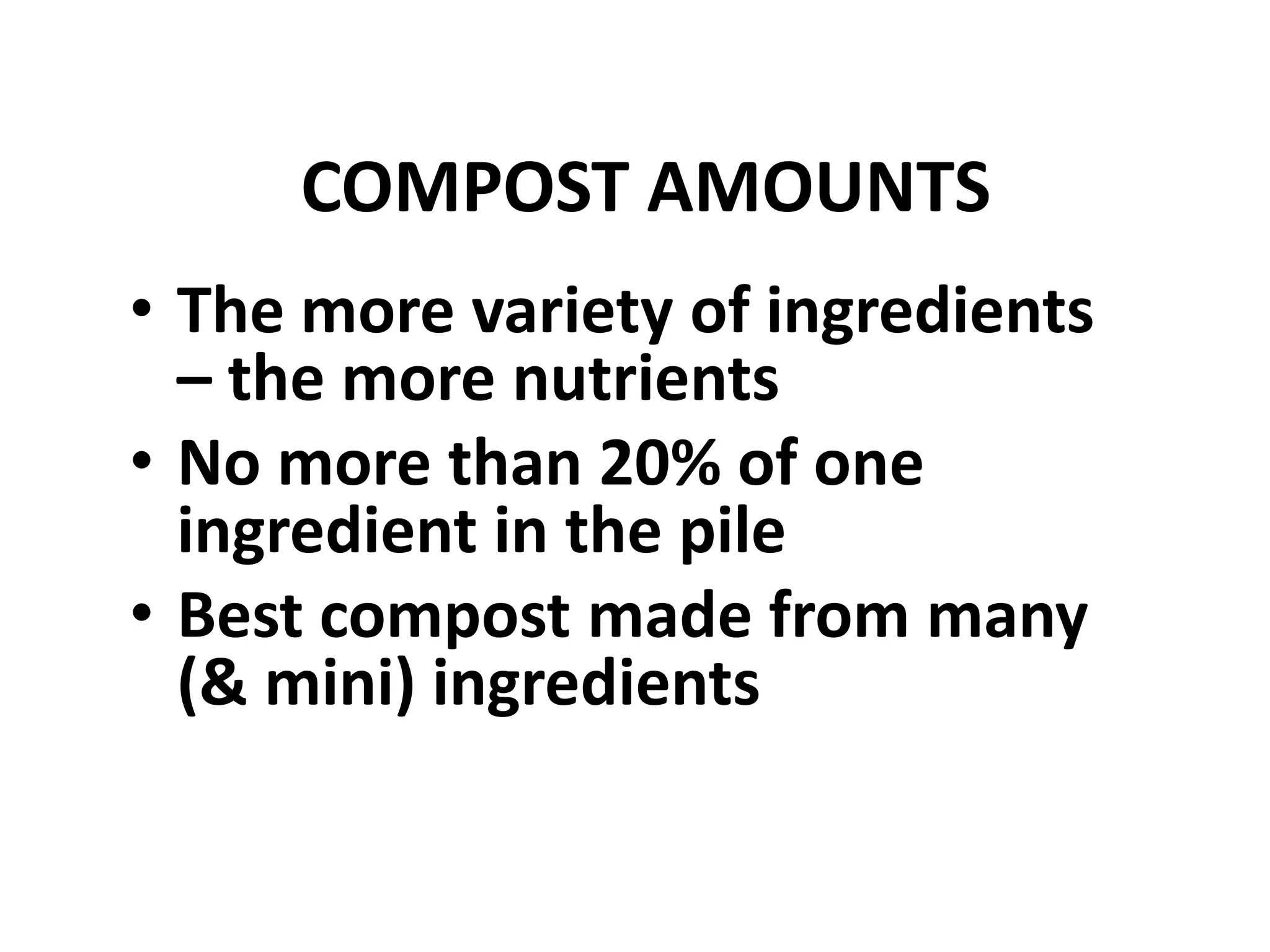 COMPOST AMOUNTS
• The more variety of ingredients
  – the more nutrients
• No more than 20% of one
  ingredient in the pile
• Best compost made from many
  (& mini) ingredients
 