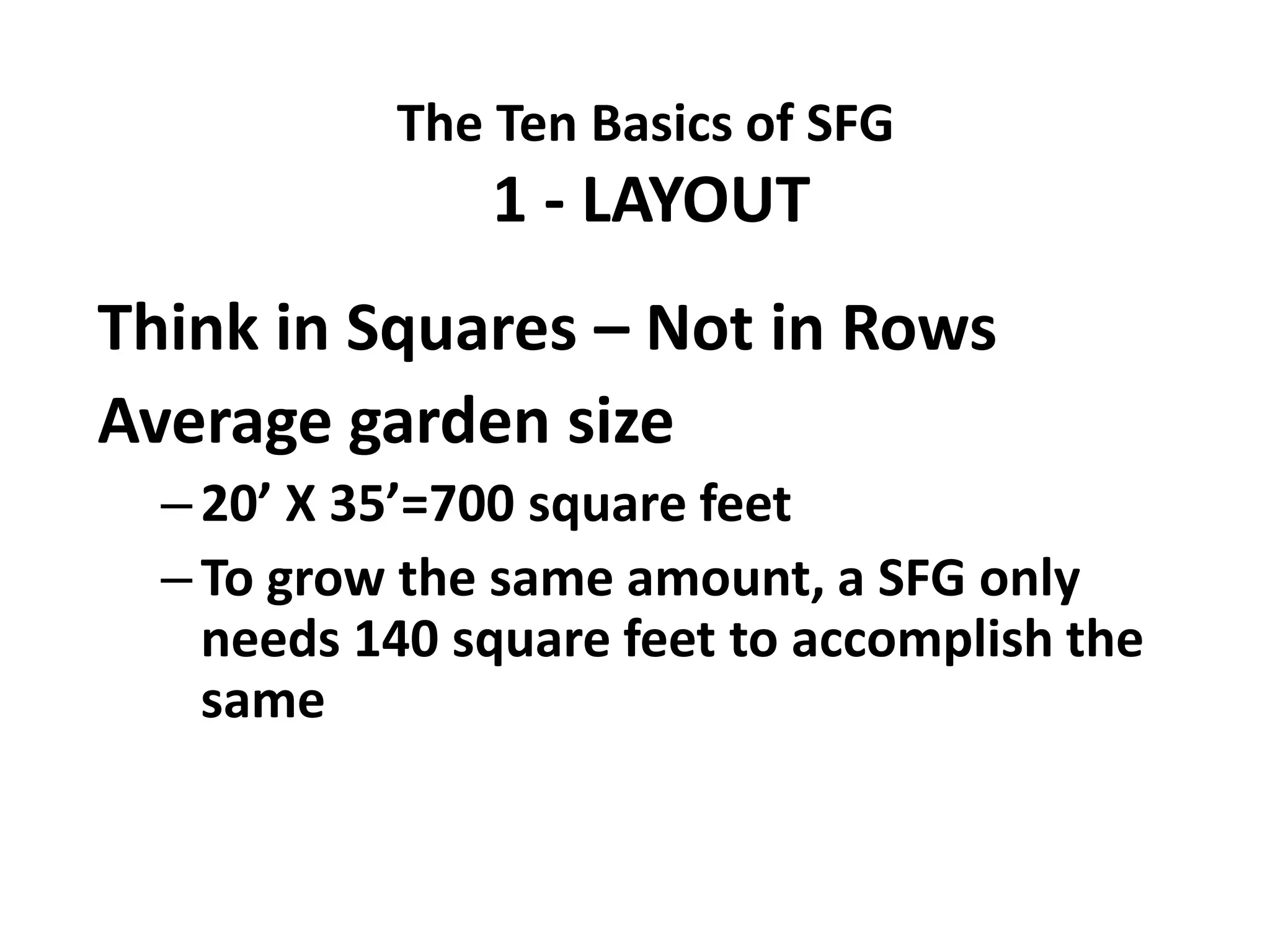 The Ten Basics of SFG
               1 - LAYOUT
Think in Squares – Not in Rows
Average garden size
  – 20’ X 35’=700 square feet
  – To grow the same amount, a SFG only
    needs 140 square feet to accomplish the
    same
 