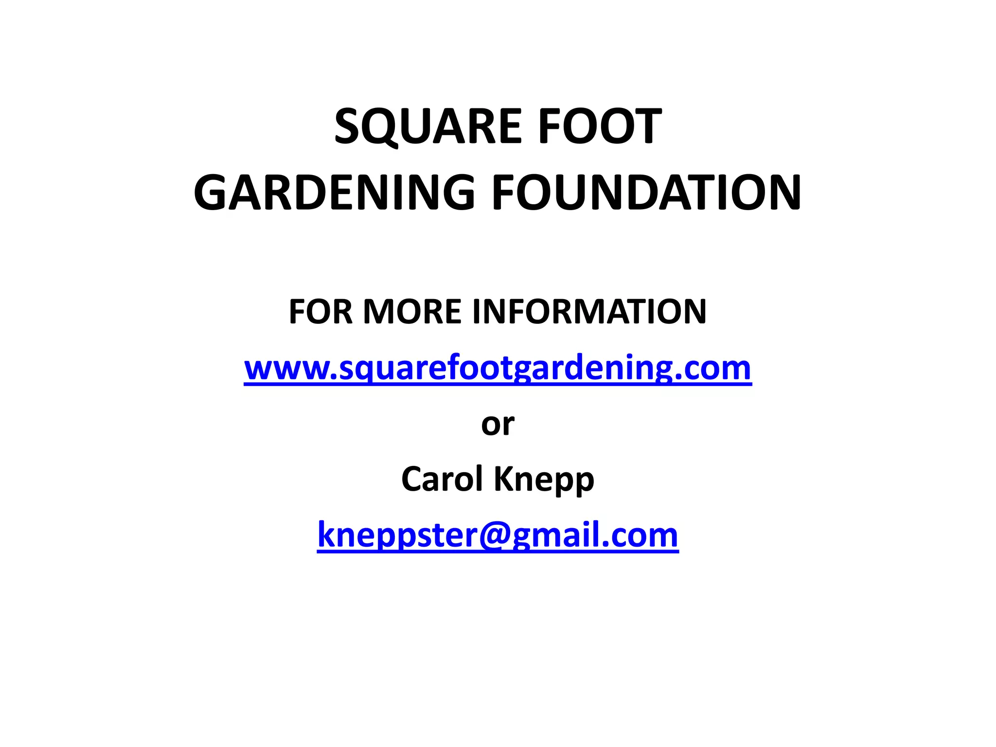 SQUARE FOOT
GARDENING FOUNDATION

   FOR MORE INFORMATION
 www.squarefootgardening.com
             or
        Carol Knepp
    kneppster@gmail.com
 