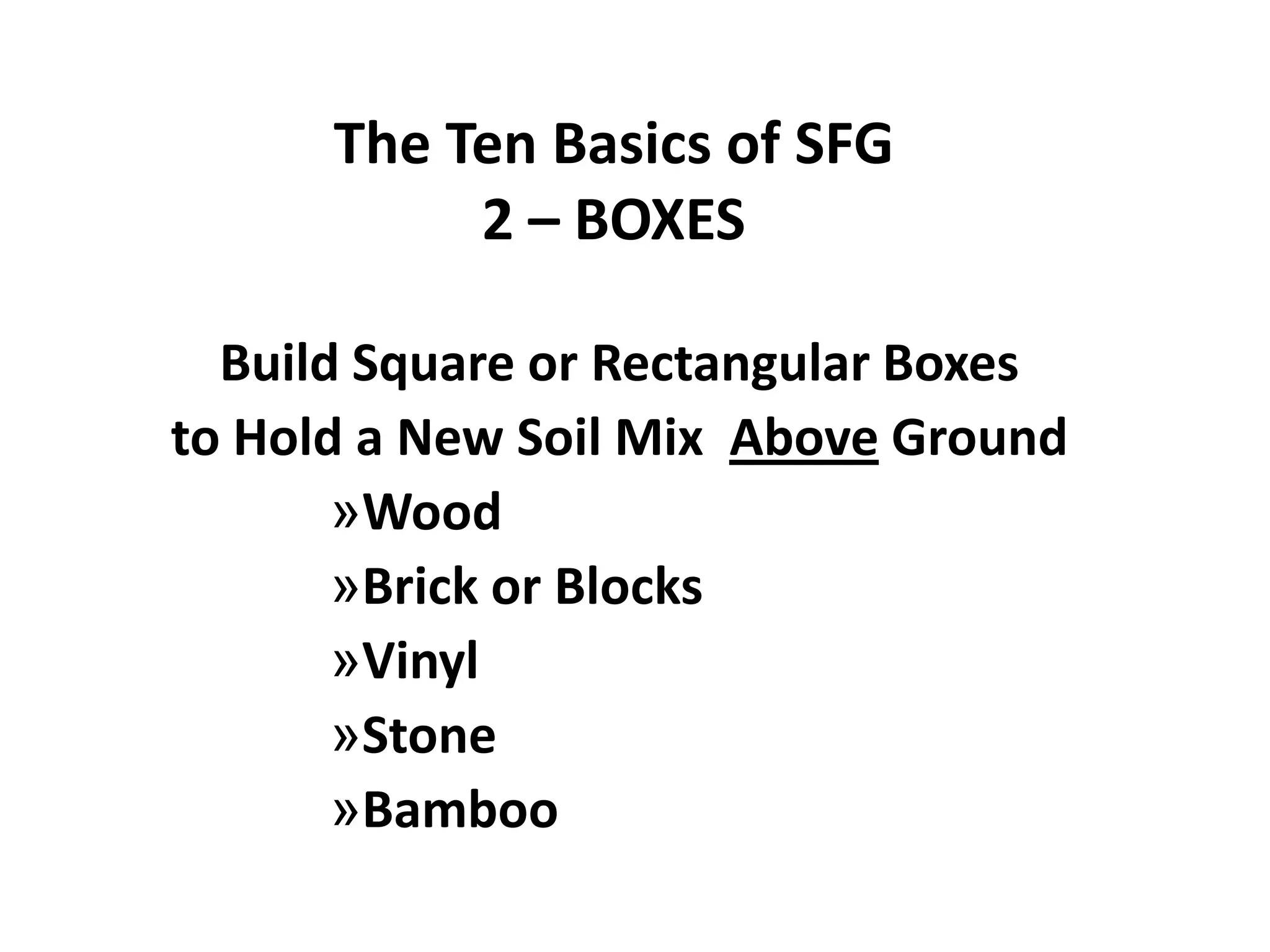 The Ten Basics of SFG
           2 – BOXES

  Build Square or Rectangular Boxes
to Hold a New Soil Mix Above Ground
       »Wood
       »Brick or Blocks
       »Vinyl
       »Stone
       »Bamboo
 