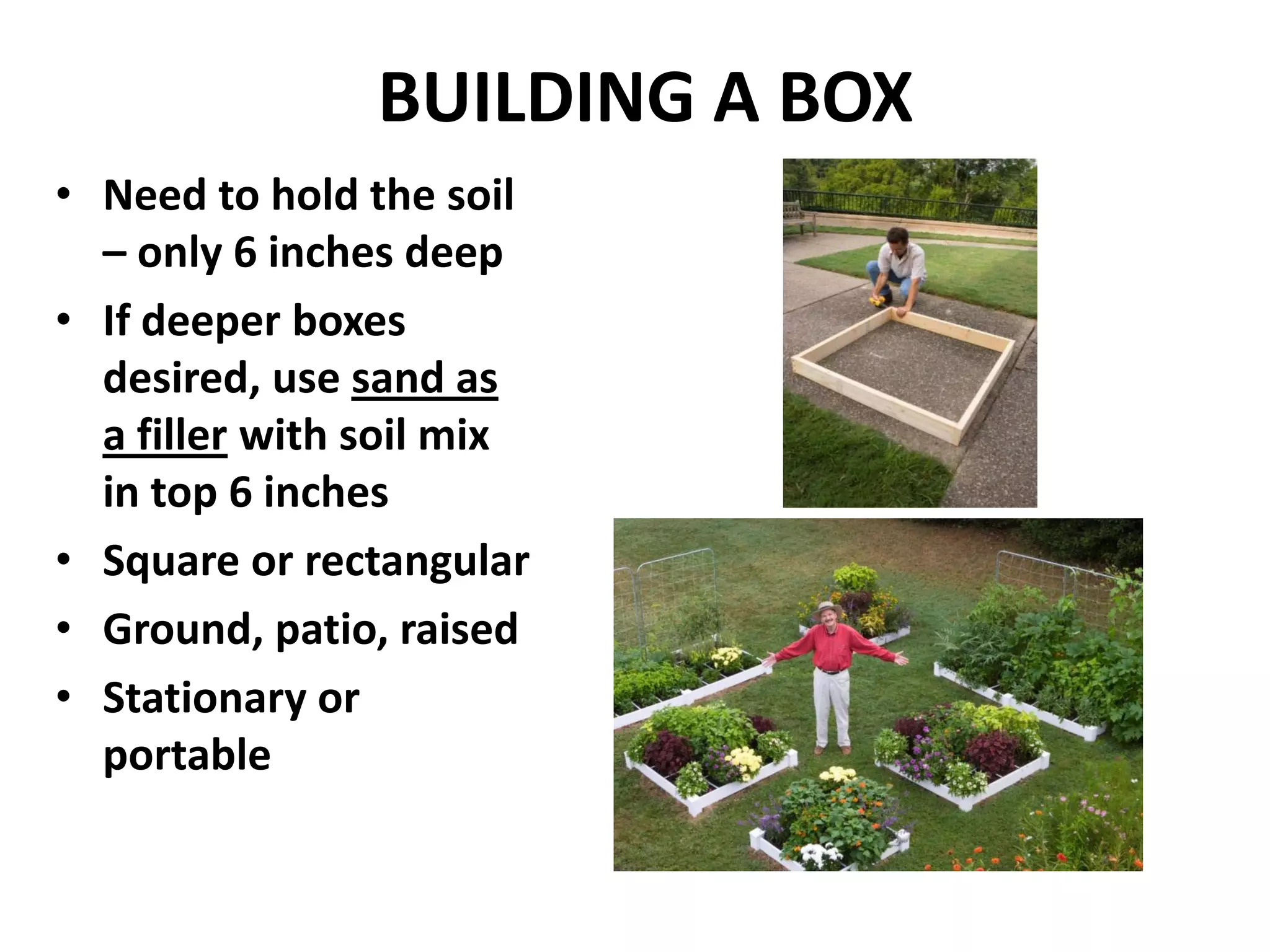 BUILDING A BOX
• Need to hold the soil
  – only 6 inches deep
• If deeper boxes
  desired, use sand as
  a filler with soil mix
  in top 6 inches
• Square or rectangular
• Ground, patio, raised
• Stationary or
  portable
 