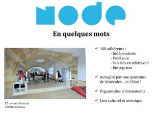  100 adhérents :
- Indépendants
- Freelance
- Salariés en télétravail
- Entreprises
 Autogéré par une quinzaine
de bénévoles… et Chloé !
 Organisation d’évènements
 Lieu culturel et artistique
12 rue des Faussets
33000 Bordeaux
En quelques mots
 