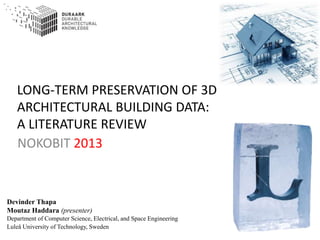 LONG-TERM PRESERVATION OF 3D
ARCHITECTURAL BUILDING DATA:
A LITERATURE REVIEW
NOKOBIT 2013
Devinder Thapa
Moutaz Haddara (presenter)
Department of Computer Science, Electrical, and Space Engineering
Luleå University of Technology, Sweden
 
