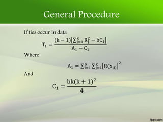 General Procedure
If ties occur in data
T1 =
(k − 1) j=1
k
Rj
2
− bC1
A1 − C1
Where
A1 = i=1
b
j=1
k
R(xij)
2
And
C1 =
bk(k + 1)2
4
 