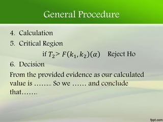 General Procedure
4. Calculation
5. Critical Region
if 𝑇2> 𝐹 𝑘1, 𝑘2 𝛼 Reject Ho
6. Decision
From the provided evidence as our calculated
value is …….. So we …… and conclude
that…….
 