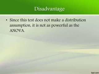 Disadvantage
• Since this test does not make a distribution
assumption, it is not as powerful as the
ANOVA.
 