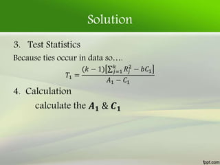 Solution
3. Test Statistics
Because ties occur in data so….
𝑇1 =
(𝑘 − 1) 𝑗=1
𝑘
𝑅𝑗
2
− 𝑏𝐶1
𝐴1 − 𝐶1
4. Calculation
calculate the 𝑨 𝟏 & 𝑪 𝟏
 