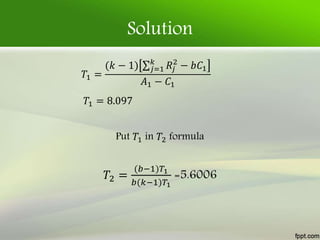 Solution
𝑇1 =
(𝑘 − 1) 𝑗=1
𝑘
𝑅𝑗
2
− 𝑏𝐶1
𝐴1 − 𝐶1
𝑇1 = 8.097
Put 𝑇1 in 𝑇2 formula
𝑇2 =
(𝑏−1)𝑇1
𝑏(𝑘−1)𝑇1
=5.6006
 