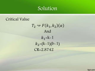 Solution
Critical Value
𝑇2 ↝ 𝐹 𝑘1, 𝑘2 𝛼
And
𝑘1=k-1
𝑘2=(k-1)(b-1)
CR=2.8742
 