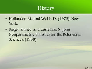 History
• Hollander, M., and Wolfe, D. (1973). New
York.
• Siegel, Sidney, and Castellan, N. John
Nonparametric Statistics for the Behavioral
Sciences. (1988).
 