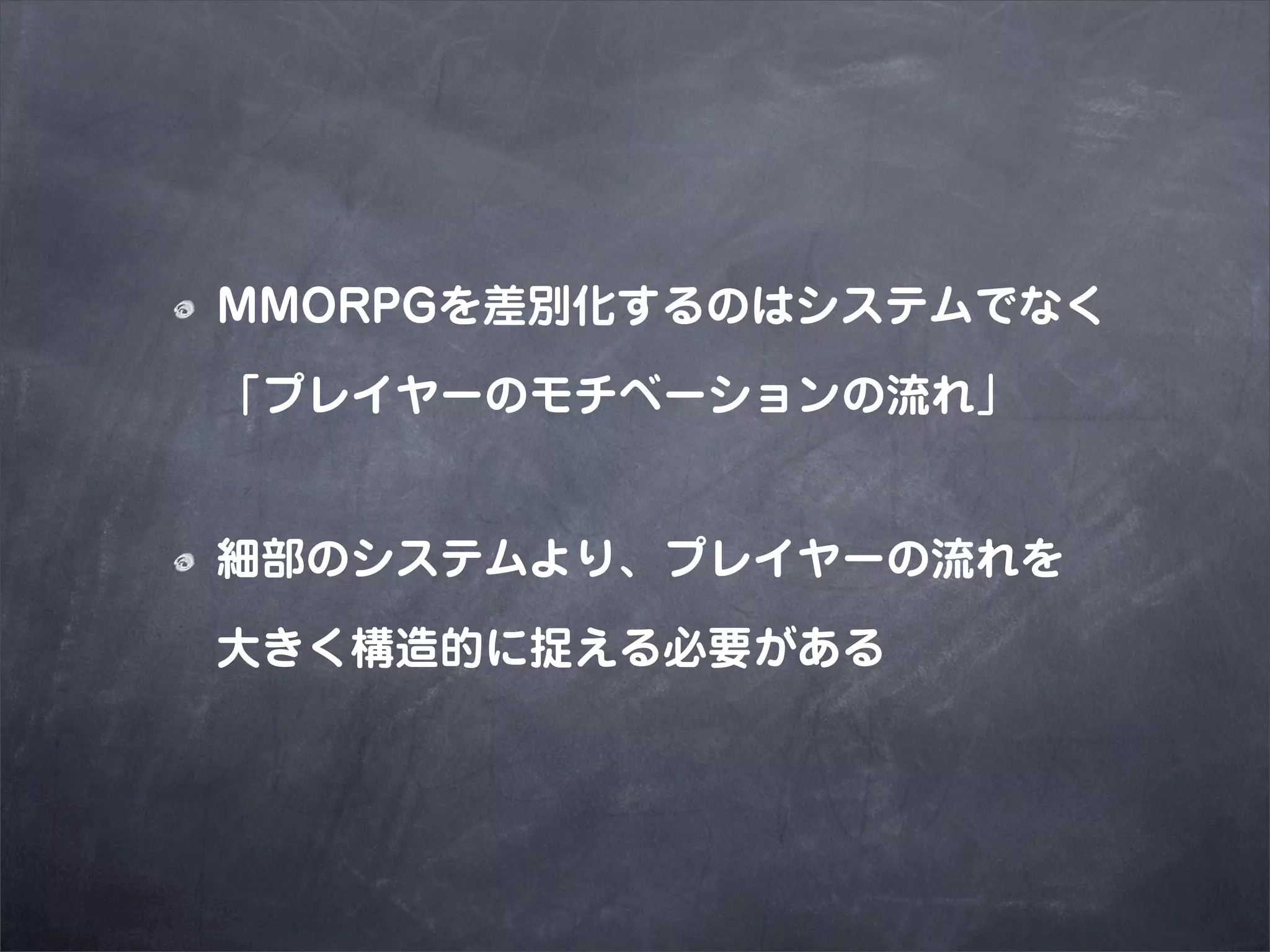 MMORPGを差別化するのはシステムでなく

「プレイヤーのモチベーションの流れ」


細部のシステムより、プレイヤーの流れを

大きく構造的に捉える必要がある
 