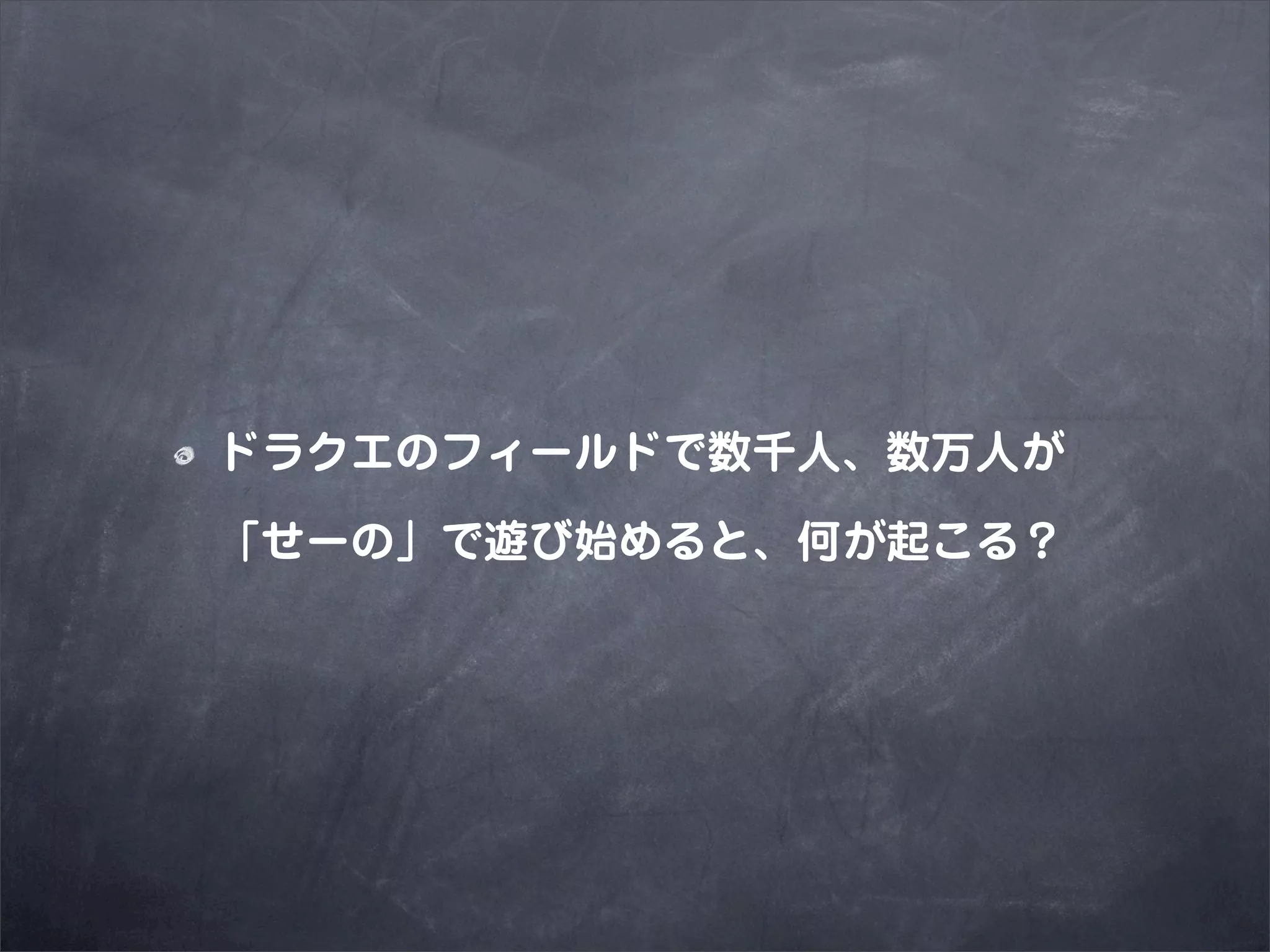 ドラクエのフィールドで数千人、数万人が

「せーの」で遊び始めると、何が起こる？
 