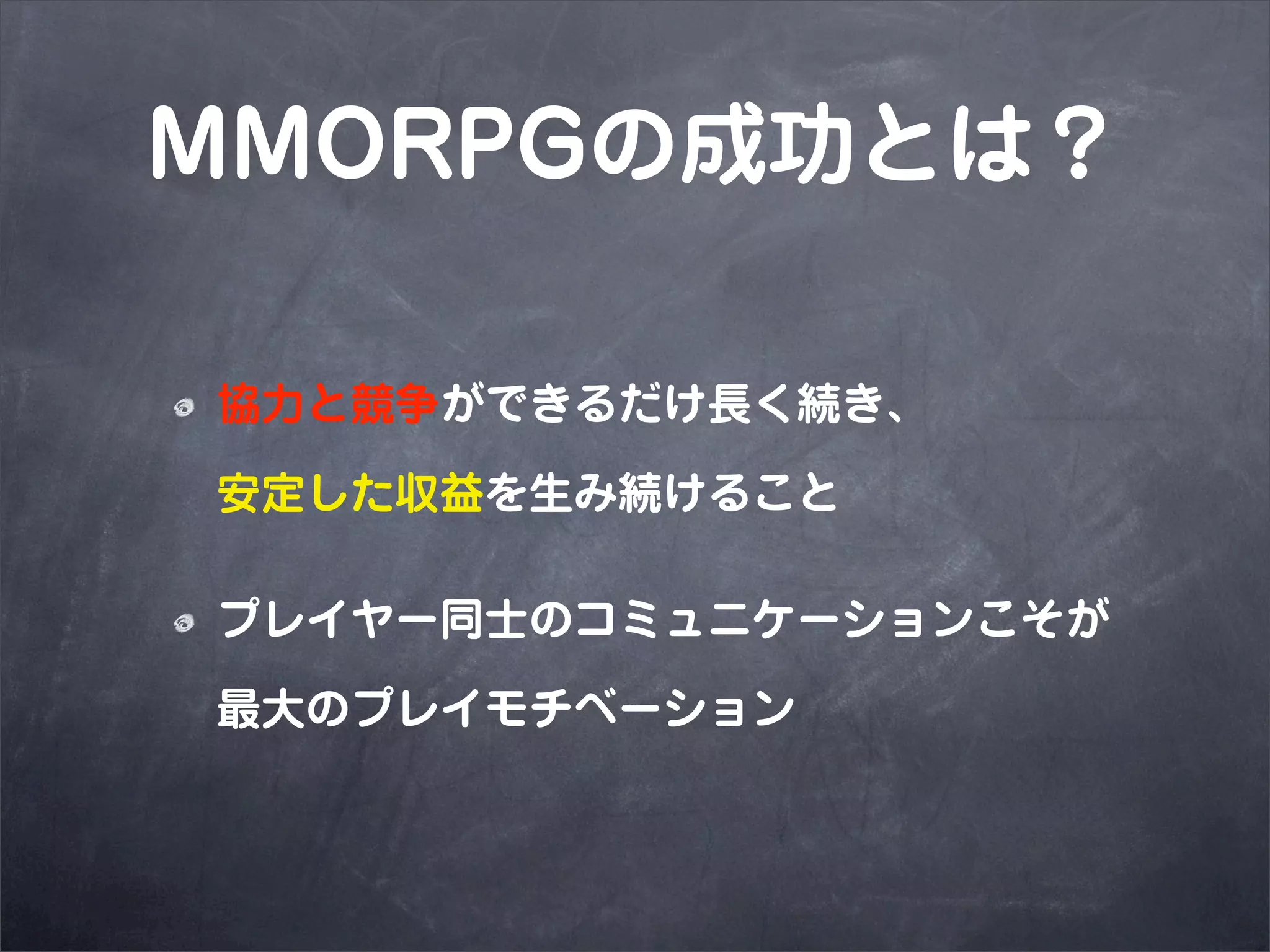 MMORPGの成功とは？

協力と競争ができるだけ長く続き、

安定した収益を生み続けること

プレイヤー同士のコミュニケーションこそが

最大のプレイモチベーション
 
