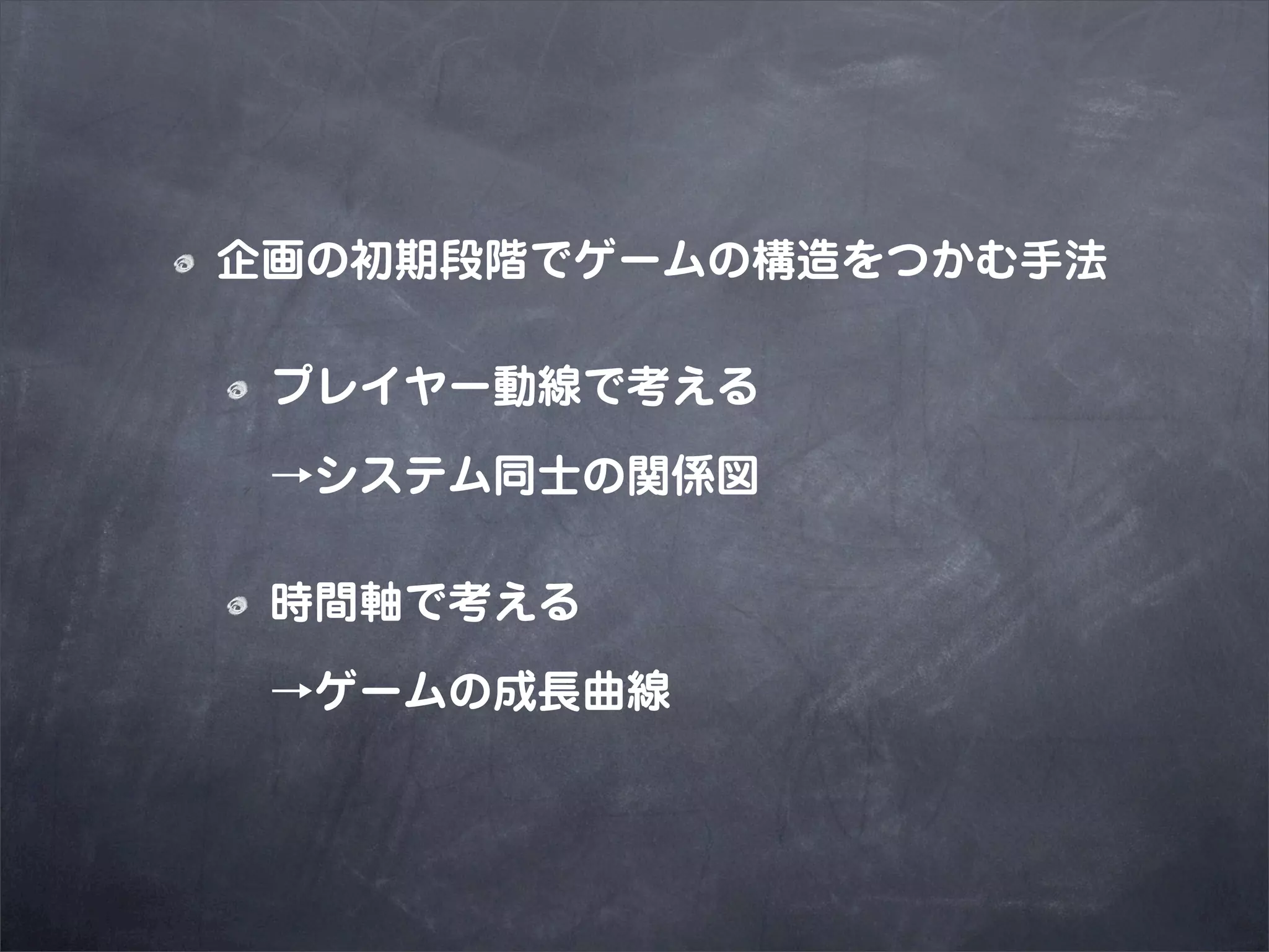 企画の初期段階でゲームの構造をつかむ手法

 プレイヤー動線で考える

 →システム同士の関係図

 時間軸で考える

 →ゲームの成長曲線
 
