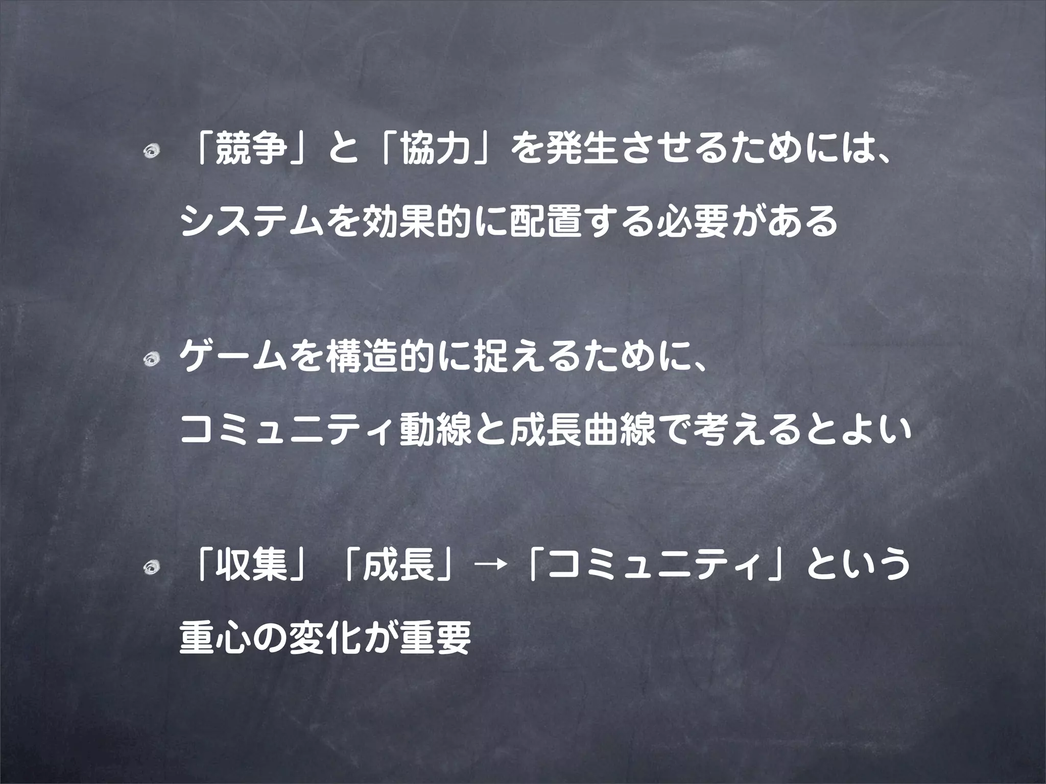 「競争」と「協力」を発生させるためには、

システムを効果的に配置する必要がある


ゲームを構造的に捉えるために、

コミュニティ動線と成長曲線で考えるとよい


「収集」「成長」→「コミュニティ」という

重心の変化が重要
 