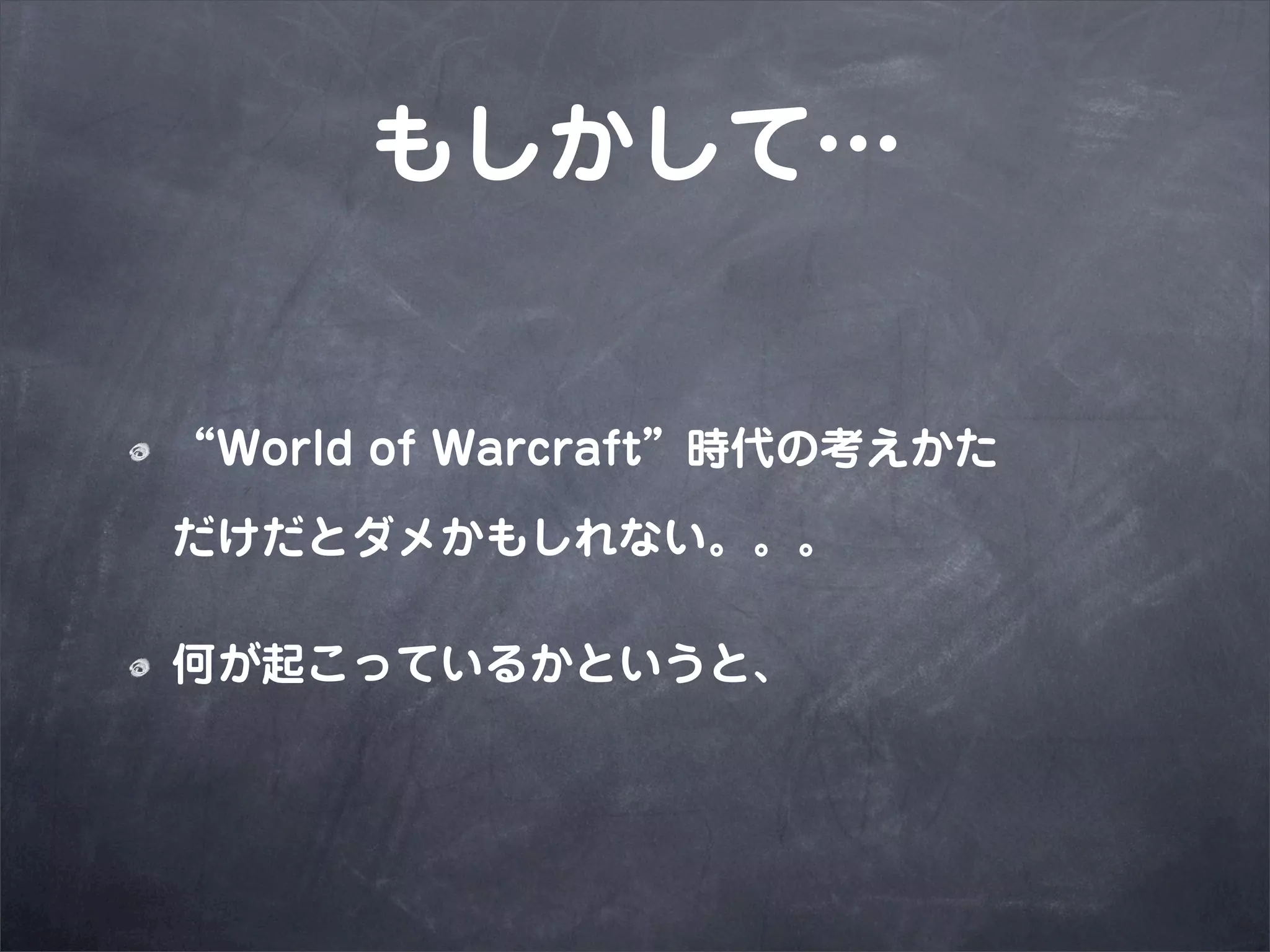 もしかして…


“World of Warcraft”時代の考えかた

だけだとダメかもしれない。。。

何が起こっているかというと、
 